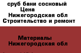 сруб бани сосновый › Цена ­ 30 000 - Нижегородская обл. Строительство и ремонт » Материалы   . Нижегородская обл.